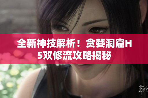 全新神技解析！贪婪洞窟H5双修流攻略揭秘