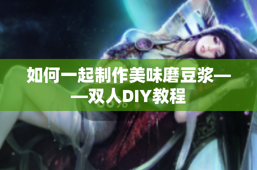 如何一起制作美味磨豆浆——双人DIY教程