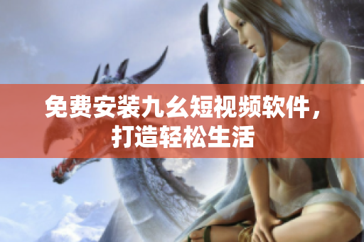 免费安装九幺短视频软件，打造轻松生活