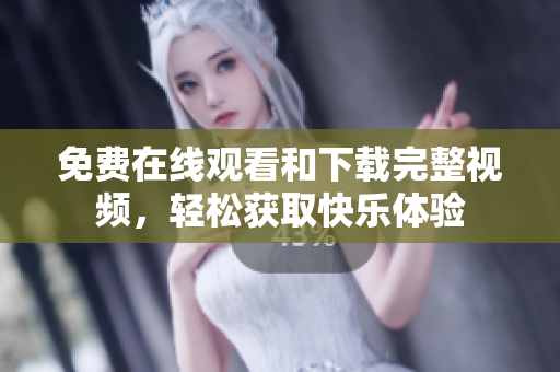 免费在线观看和下载完整视频，轻松获取快乐体验