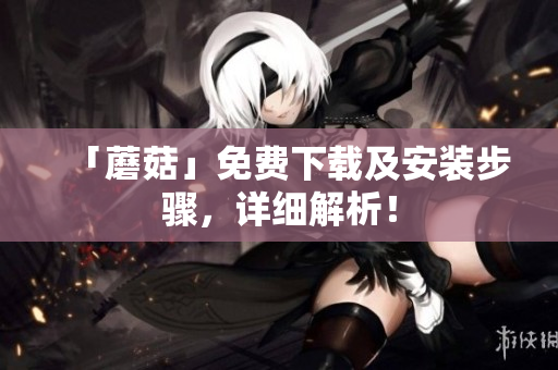 「蘑菇」免费下载及安装步骤，详细解析！