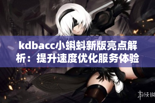 kdbacc小蝌蚪新版亮点解析：提升速度优化服务体验