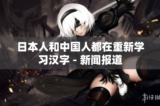 日本人和中国人都在重新学习汉字 - 新闻报道
