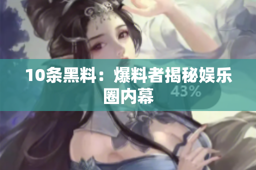 10条黑料：爆料者揭秘娱乐圈内幕