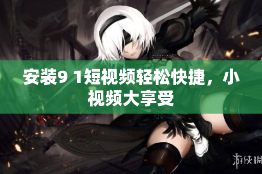 安装9 1短视频轻松快捷，小视频大享受