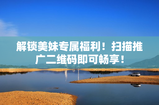 解锁美妹专属福利！扫描推广二维码即可畅享！