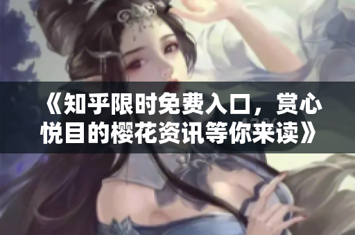 《知乎限时免费入口，赏心悦目的樱花资讯等你来读》