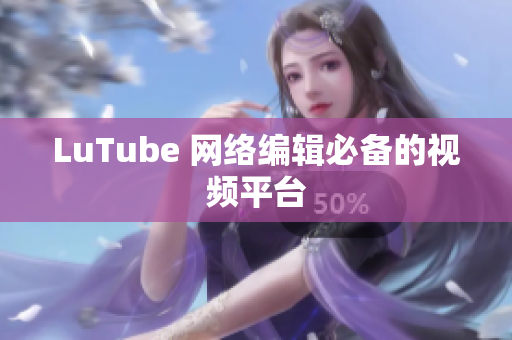 LuTube 网络编辑必备的视频平台