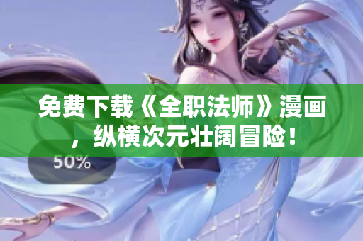 免费下载《全职法师》漫画，纵横次元壮阔冒险！