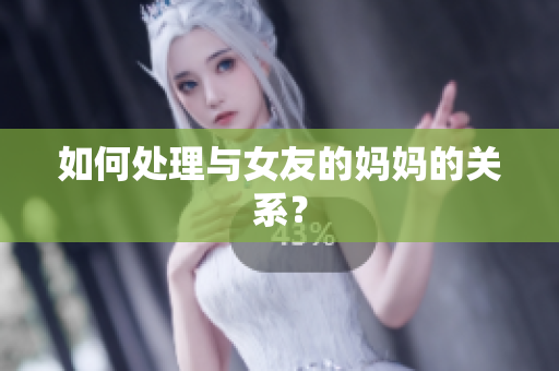 如何处理与女友的妈妈的关系？