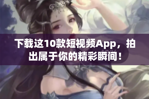 下载这10款短视频App，拍出属于你的精彩瞬间！