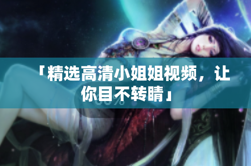 「精选高清小姐姐视频，让你目不转睛」