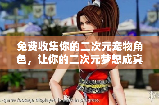 免费收集你的二次元宠物角色，让你的二次元梦想成真！