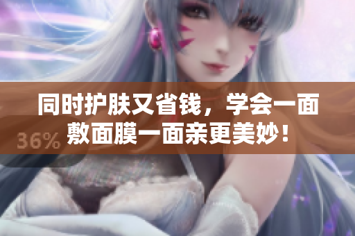 同时护肤又省钱，学会一面敷面膜一面亲更美妙！