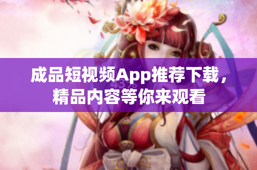 成品短视频App推荐下载，精品内容等你来观看