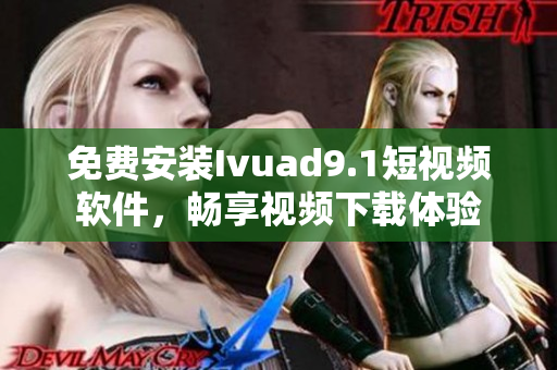 免费安装Ivuad9.1短视频软件，畅享视频下载体验