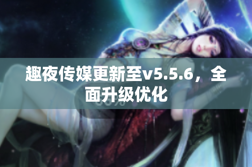 趣夜传媒更新至v5.5.6，全面升级优化