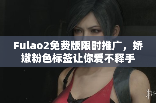 Fulao2免费版限时推广，娇嫩粉色标签让你爱不释手
