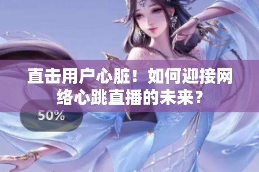 直击用户心脏！如何迎接网络心跳直播的未来？