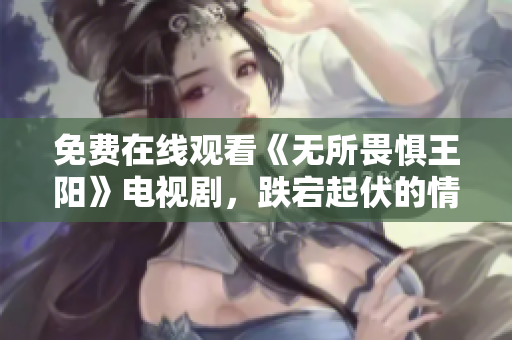 免费在线观看《无所畏惧王阳》电视剧，跌宕起伏的情节吸引人！