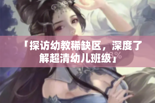 「探访幼教稀缺区，深度了解超清幼儿班级」