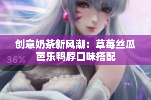 创意奶茶新风潮：草莓丝瓜芭乐鸭脖口味搭配
