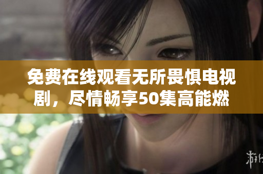免费在线观看无所畏惧电视剧，尽情畅享50集高能燃情！