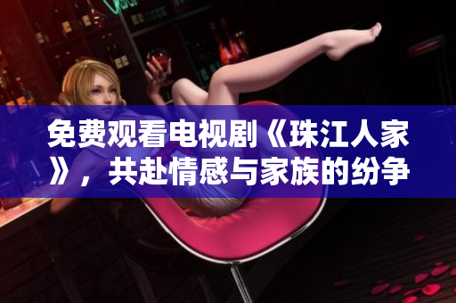 免费观看电视剧《珠江人家》，共赴情感与家族的纷争