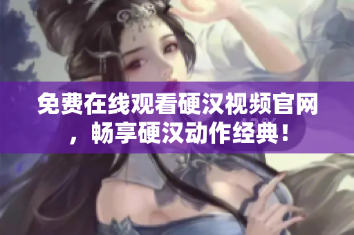 免费在线观看硬汉视频官网，畅享硬汉动作经典！