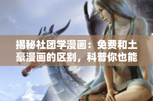 揭秘社团学漫画：免费和土豪漫画的区别，科普你也能看懂！