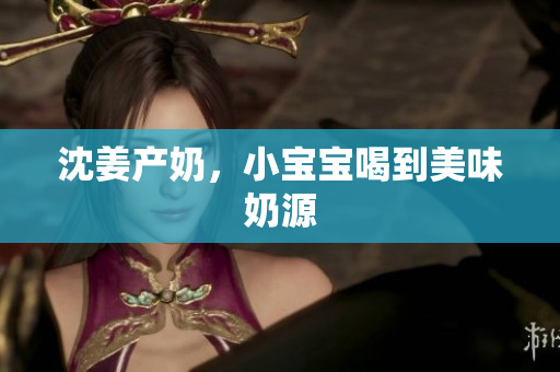 沈姜产奶，小宝宝喝到美味奶源