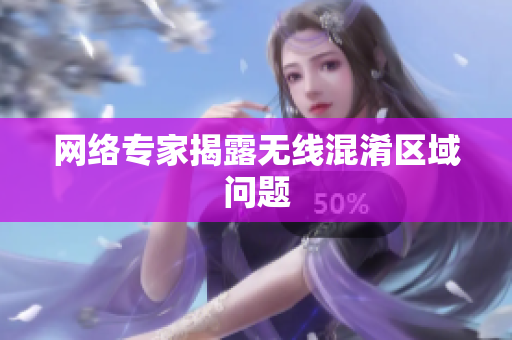 网络专家揭露无线混淆区域问题