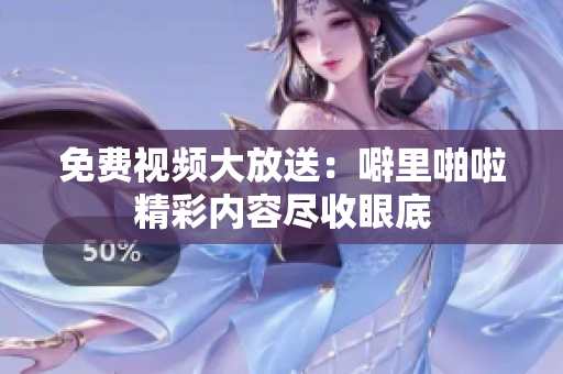 免费视频大放送：噼里啪啦精彩内容尽收眼底