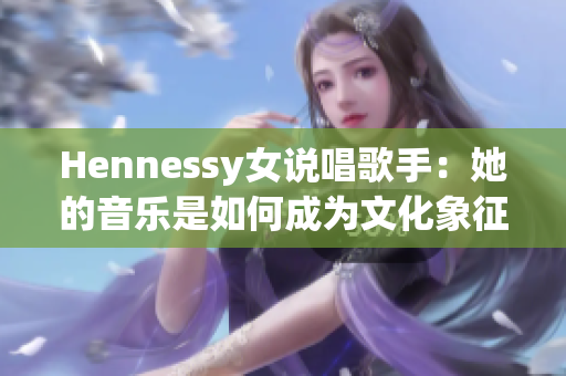 Hennessy女说唱歌手：她的音乐是如何成为文化象征的