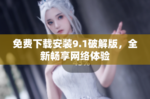 免费下载安装9.1破解版，全新畅享网络体验