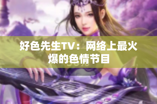 好色先生TV：网络上最火爆的色情节目