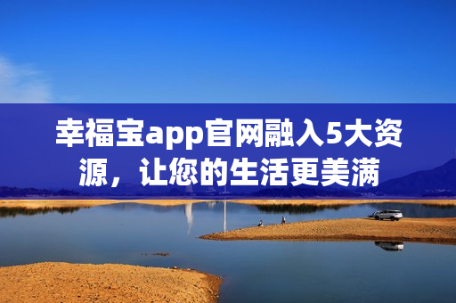幸福宝app官网融入5大资源，让您的生活更美满