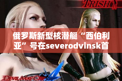 俄罗斯新型核潜艇“西伯利亚”号在severodvinsk首次亮相