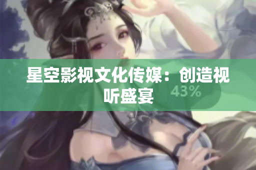 星空影视文化传媒：创造视听盛宴