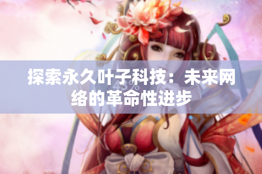 探索永久叶子科技：未来网络的革命性进步