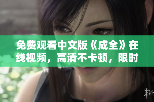 免费观看中文版《成全》在线视频，高清不卡顿，限时抢先观看！