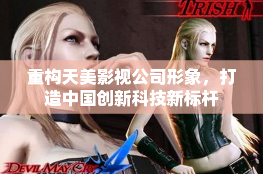 重构天美影视公司形象，打造中国创新科技新标杆