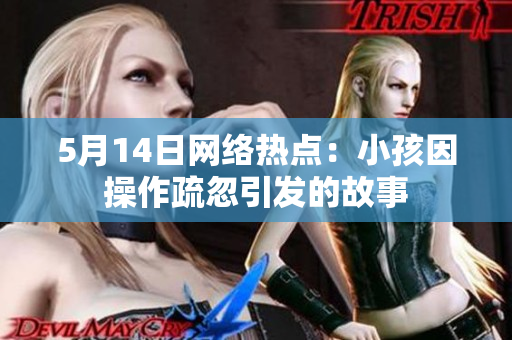 5月14日网络热点：小孩因操作疏忽引发的故事