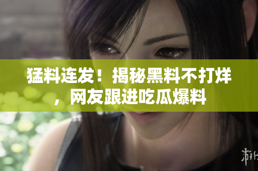 猛料连发！揭秘黑料不打烊，网友跟进吃瓜爆料