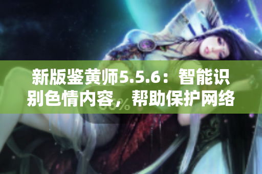 新版鉴黄师5.5.6：智能识别色情内容，帮助保护网络环境