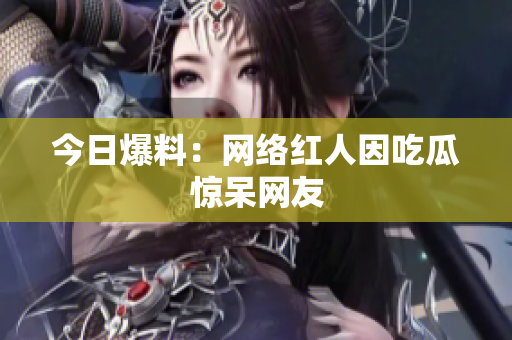 今日爆料：网络红人因吃瓜惊呆网友
