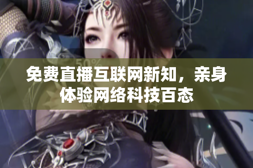 免费直播互联网新知，亲身体验网络科技百态