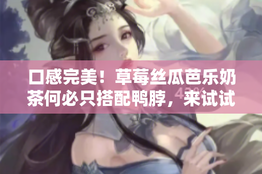 口感完美！草莓丝瓜芭乐奶茶何必只搭配鸭脖，来试试这些食物吧
