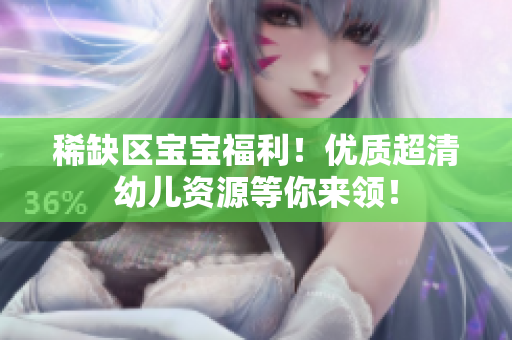 稀缺区宝宝福利！优质超清幼儿资源等你来领！
