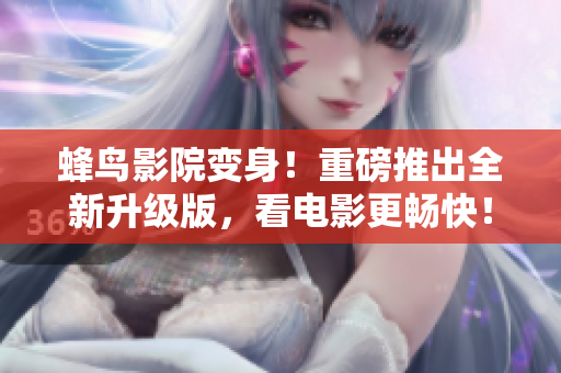 蜂鸟影院变身！重磅推出全新升级版，看电影更畅快！